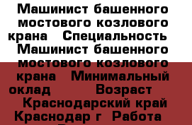 Машинист башенного,мостового,козлового крана › Специальность ­ Машинист башенного,мостового,козлового крана › Минимальный оклад ­ 200 › Возраст ­ 47 - Краснодарский край, Краснодар г. Работа » Резюме   